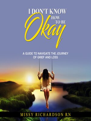 cover image of I DON'T KNOW HOW TO BE OKAY. a GUIDE TO NAVIGATE THE JOURNEY OF GRIEF AND LOSS